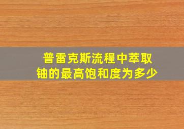 普雷克斯流程中萃取铀的最高饱和度为多少