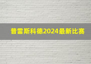 普雷斯科德2024最新比赛