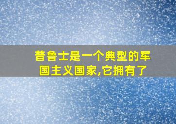 普鲁士是一个典型的军国主义国家,它拥有了