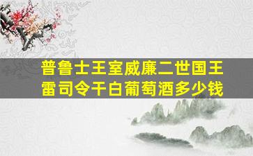 普鲁士王室威廉二世国王雷司令干白葡萄酒多少钱