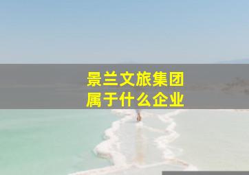 景兰文旅集团属于什么企业