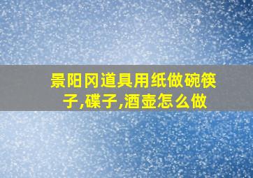 景阳冈道具用纸做碗筷子,碟子,酒壶怎么做