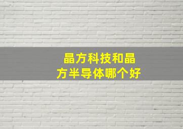 晶方科技和晶方半导体哪个好