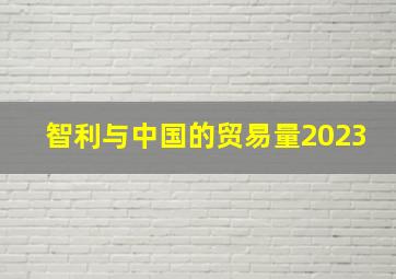 智利与中国的贸易量2023