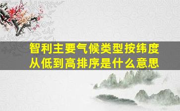 智利主要气候类型按纬度从低到高排序是什么意思