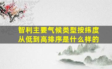 智利主要气候类型按纬度从低到高排序是什么样的