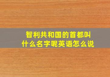 智利共和国的首都叫什么名字呢英语怎么说