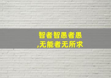 智者智愚者愚,无能者无所求