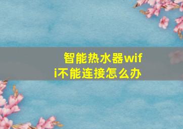 智能热水器wifi不能连接怎么办