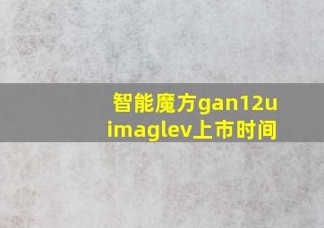 智能魔方gan12uimaglev上市时间