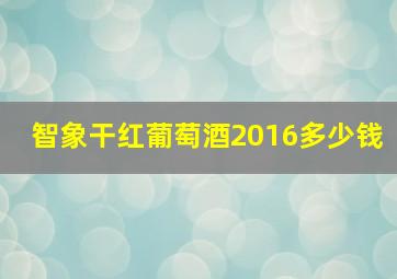 智象干红葡萄酒2016多少钱