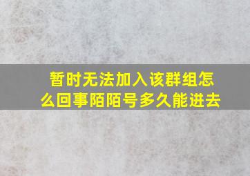 暂时无法加入该群组怎么回事陌陌号多久能进去