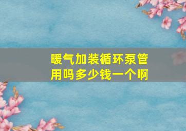 暖气加装循环泵管用吗多少钱一个啊