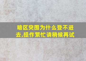 暗区突围为什么登不进去,操作繁忙请稍候再试