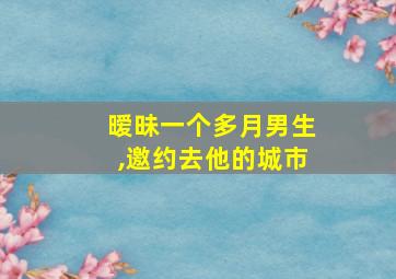 暧昧一个多月男生,邀约去他的城市