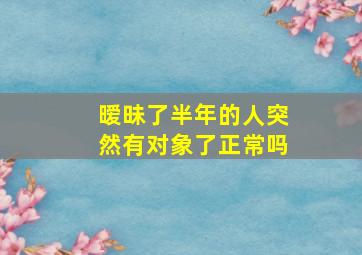 暧昧了半年的人突然有对象了正常吗