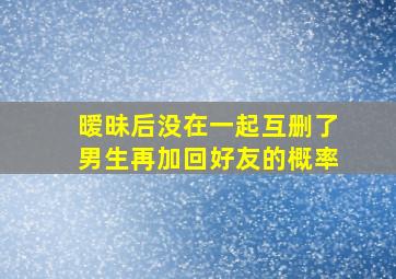 暧昧后没在一起互删了男生再加回好友的概率