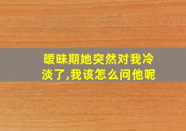 暧昧期她突然对我冷淡了,我该怎么问他呢