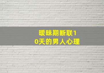 暧昧期断联10天的男人心理