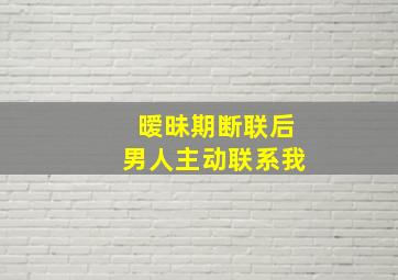 暧昧期断联后男人主动联系我