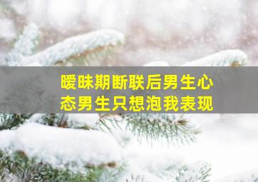 暧昧期断联后男生心态男生只想泡我表现