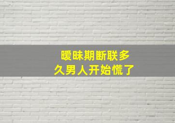 暧昧期断联多久男人开始慌了