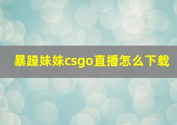 暴躁妹妹csgo直播怎么下载