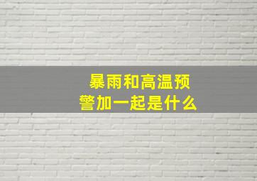 暴雨和高温预警加一起是什么