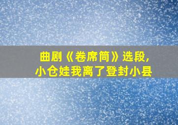 曲剧《卷席筒》选段,小仓娃我离了登封小县