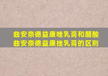 曲安奈德益康唑乳膏和醋酸曲安奈德益康挫乳膏的区别