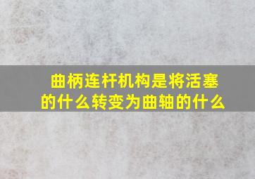 曲柄连杆机构是将活塞的什么转变为曲轴的什么