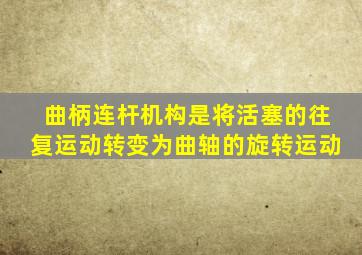 曲柄连杆机构是将活塞的往复运动转变为曲轴的旋转运动