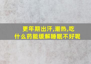 更年期出汗,潮热,吃什么药能缓解睡眠不好呢