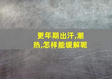 更年期出汗,潮热,怎样能缓解呢