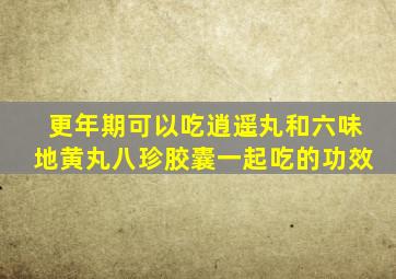 更年期可以吃逍遥丸和六味地黄丸八珍胶囊一起吃的功效