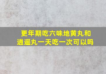 更年期吃六味地黄丸和逍遥丸一天吃一次可以吗