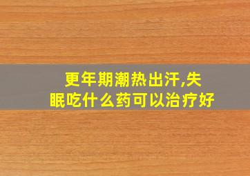 更年期潮热出汗,失眠吃什么药可以治疗好