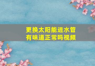 更换太阳能进水管有味道正常吗视频