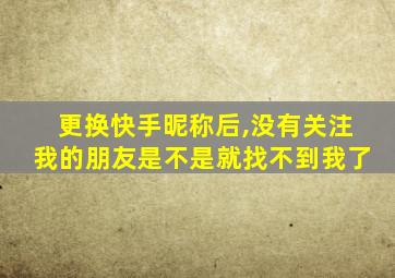 更换快手昵称后,没有关注我的朋友是不是就找不到我了