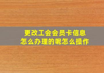 更改工会会员卡信息怎么办理的呢怎么操作