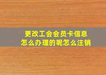 更改工会会员卡信息怎么办理的呢怎么注销