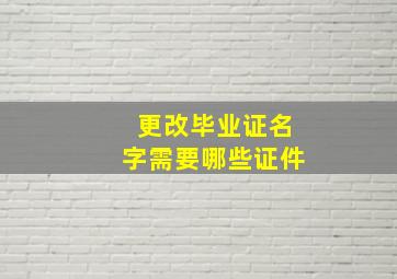 更改毕业证名字需要哪些证件