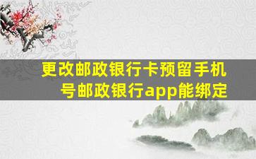 更改邮政银行卡预留手机号邮政银行app能绑定