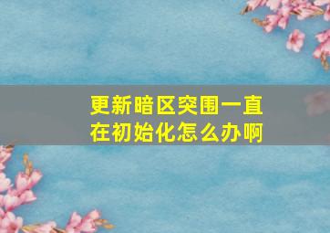 更新暗区突围一直在初始化怎么办啊