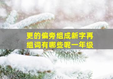 更的偏旁组成新字再组词有哪些呢一年级