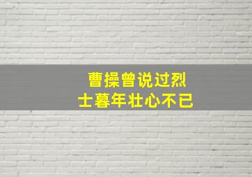 曹操曾说过烈士暮年壮心不已