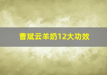 曹斌云羊奶12大功效