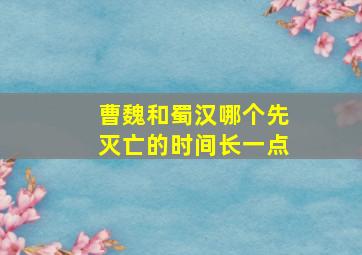 曹魏和蜀汉哪个先灭亡的时间长一点