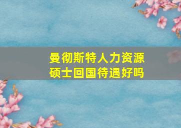 曼彻斯特人力资源硕士回国待遇好吗