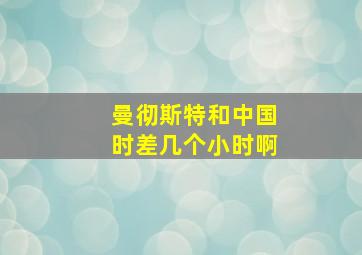 曼彻斯特和中国时差几个小时啊